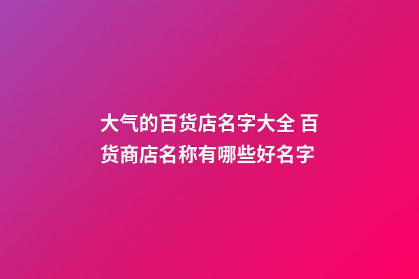 大气的百货店名字大全 百货商店名称有哪些好名字-第1张-店铺起名-玄机派